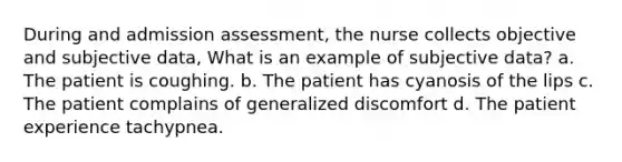 During and admission assessment, the nurse collects objective and subjective data, What is an example of subjective data? a. The patient is coughing. b. The patient has cyanosis of the lips c. The patient complains of generalized discomfort d. The patient experience tachypnea.