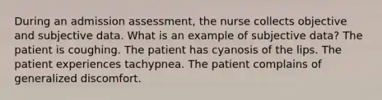 During an admission assessment, the nurse collects objective and subjective data. What is an example of subjective data? The patient is coughing. The patient has cyanosis of the lips. The patient experiences tachypnea. The patient complains of generalized discomfort.