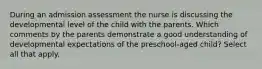 During an admission assessment the nurse is discussing the developmental level of the child with the parents. Which comments by the parents demonstrate a good understanding of developmental expectations of the preschool-aged child? Select all that apply.