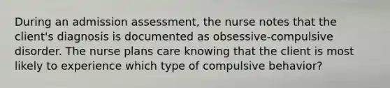 During an admission assessment, the nurse notes that the client's diagnosis is documented as obsessive-compulsive disorder. The nurse plans care knowing that the client is most likely to experience which type of compulsive behavior?