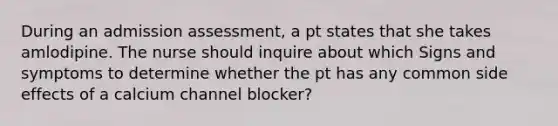 During an admission assessment, a pt states that she takes amlodipine. The nurse should inquire about which Signs and symptoms to determine whether the pt has any common side effects of a calcium channel blocker?