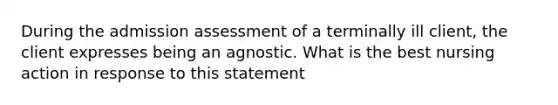 During the admission assessment of a terminally ill client, the client expresses being an agnostic. What is the best nursing action in response to this statement