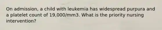 On admission, a child with leukemia has widespread purpura and a platelet count of 19,000/mm3. What is the priority nursing intervention?