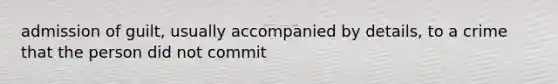 admission of guilt, usually accompanied by details, to a crime that the person did not commit