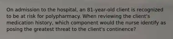 On admission to the hospital, an 81-year-old client is recognized to be at risk for polypharmacy. When reviewing the client's medication history, which component would the nurse identify as posing the greatest threat to the client's continence?