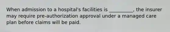 When admission to a hospital's facilities is __________, the insurer may require pre-authorization approval under a managed care plan before claims will be paid.