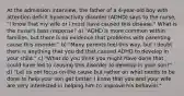 At the admission interview, the father of a 4-year-old boy with attention deficit hyperactivity disorder (ADHD) says to the nurse, "I know that my wife or I must have caused this disease." What is the nurse's best response? a) "ADHD is more common within families, but there is no evidence that problems with parenting cause this disorder." b) "Many parents feel this way, but I doubt there is anything that you did that caused ADHD to develop in your child." c) "What do you think you might have done that could have led to causing this disorder to develop in your son?" d) "Let us not focus on the cause but rather on what needs to be done to help your son get better. I know that you and your wife are very interested in helping him to improve his behavior."