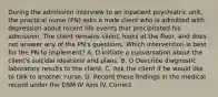 During the admission interview to an inpatient psychiatric unit, the practical nurse (PN) asks a male client who is admitted with depression about recent life events that precipitated his admission. The client remains silent, looks at the floor, and does not answer any of the PN's questions. Which intervention is best for the PN to implement? A. O Initiate a conversation about the client's suicidal ideations and plans. B. O Describe diagnostic laboratory results to the client. C. Ask the client if he would like to talk to another nurse. D. Record these findings in the medical record under the DSM IV Axis IV. Correct