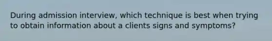 During admission interview, which technique is best when trying to obtain information about a clients signs and symptoms?