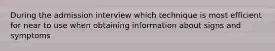 During the admission interview which technique is most efficient for near to use when obtaining information about signs and symptoms