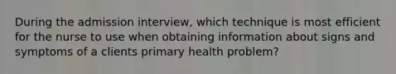 During the admission interview, which technique is most efficient for the nurse to use when obtaining information about signs and symptoms of a clients primary health problem?