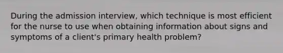 During the admission interview, which technique is most efficient for the nurse to use when obtaining information about signs and symptoms of a client's primary health problem?