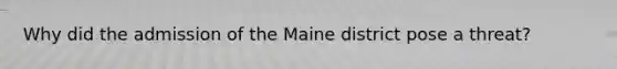 Why did the admission of the Maine district pose a threat?