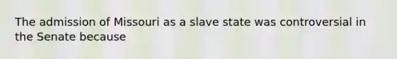 The admission of Missouri as a slave state was controversial in the Senate because