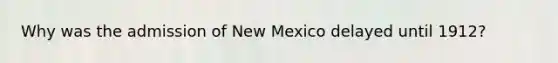 Why was the admission of New Mexico delayed until 1912?