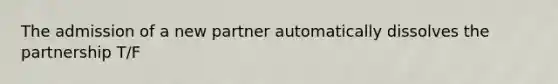 The admission of a new partner automatically dissolves the partnership T/F