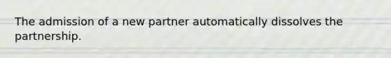 The admission of a new partner automatically dissolves the partnership.