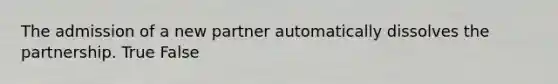 The admission of a new partner automatically dissolves the partnership. True False