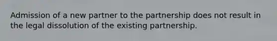 Admission of a new partner to the partnership does not result in the legal dissolution of the existing partnership.