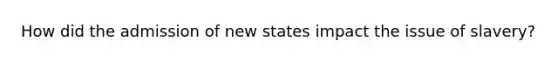 How did the admission of new states impact the issue of slavery?