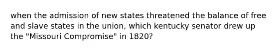 when the admission of new states threatened the balance of free and slave states in the union, which kentucky senator drew up the "Missouri Compromise" in 1820?