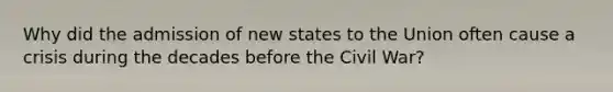 Why did the admission of new states to the Union often cause a crisis during the decades before the Civil War?