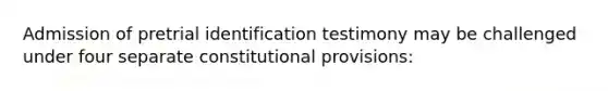 Admission of pretrial identification testimony may be challenged under four separate constitutional provisions: