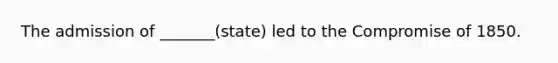 The admission of _______(state) led to the Compromise of 1850.
