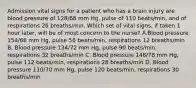 Admission vital signs for a patient who has a brain injury are blood pressure of 128/68 mm Hg, pulse of 110 beats/min, and of respirations 26 breaths/min. Which set of vital signs, if taken 1 hour later, will be of most concern to the nurse? A.Blood pressure 154/68 mm Hg, pulse 56 beats/min, respirations 12 breaths/min B. Blood pressure 134/72 mm Hg, pulse 90 beats/min, respirations 32 breaths/min C. Blood pressure 148/78 mm Hg, pulse 112 beats/min, respirations 28 breaths/min D. Blood pressure 110/70 mm Hg, pulse 120 beats/min, respirations 30 breaths/min