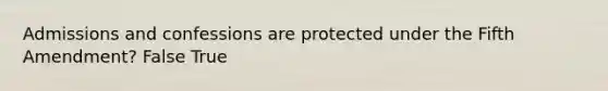 Admissions and confessions are protected under the Fifth Amendment? False True