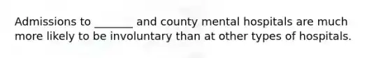 Admissions to _______ and county mental hospitals are much more likely to be involuntary than at other types of hospitals.