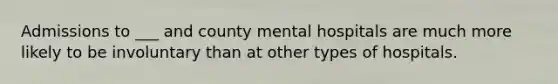 Admissions to ___ and county mental hospitals are much more likely to be involuntary than at other types of hospitals.