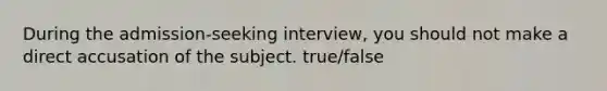 During the admission-seeking interview, you should not make a direct accusation of the subject. true/false