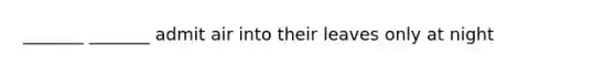 _______ _______ admit air into their leaves only at night