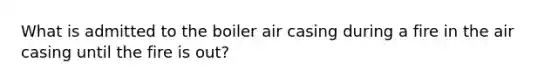 What is admitted to the boiler air casing during a fire in the air casing until the fire is out?