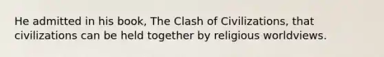 He admitted in his book, The Clash of Civilizations, that civilizations can be held together by religious worldviews.