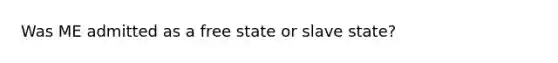 Was ME admitted as a free state or slave state?