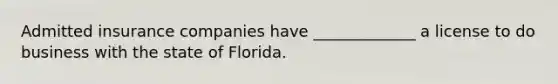 Admitted insurance companies have _____________ a license to do business with the state of Florida.