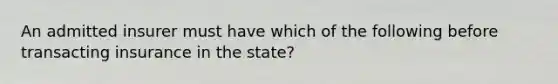 An admitted insurer must have which of the following before transacting insurance in the state?