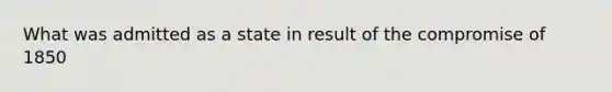 What was admitted as a state in result of the compromise of 1850