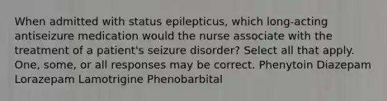 When admitted with status epilepticus, which long-acting antiseizure medication would the nurse associate with the treatment of a patient's seizure disorder? Select all that apply. One, some, or all responses may be correct. Phenytoin Diazepam Lorazepam Lamotrigine Phenobarbital