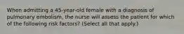 When admitting a 45-year-old female with a diagnosis of pulmonary embolism, the nurse will assess the patient for which of the following risk factors? (Select all that apply.)