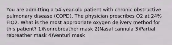 You are admitting a 54-year-old patient with chronic obstructive pulmonary disease (COPD). The physician prescribes O2 at 24% FIO2. What is the most appropriate oxygen delivery method for this patient? 1)Nonrebreather mask 2)Nasal cannula 3)Partial rebreather mask 4)Venturi mask