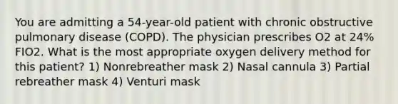 You are admitting a 54-year-old patient with chronic obstructive pulmonary disease (COPD). The physician prescribes O2 at 24% FIO2. What is the most appropriate oxygen delivery method for this patient? 1) Nonrebreather mask 2) Nasal cannula 3) Partial rebreather mask 4) Venturi mask