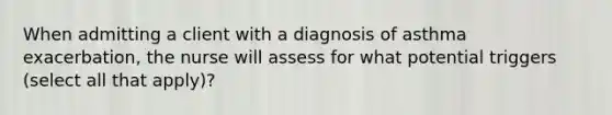 When admitting a client with a diagnosis of asthma exacerbation, the nurse will assess for what potential triggers (select all that apply)?