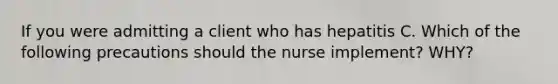 If you were admitting a client who has hepatitis C. Which of the following precautions should the nurse implement? WHY?