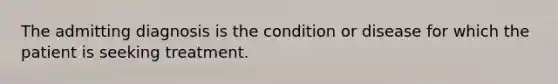 The admitting diagnosis is the condition or disease for which the patient is seeking treatment.