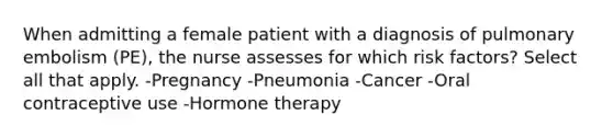 When admitting a female patient with a diagnosis of pulmonary embolism (PE), the nurse assesses for which risk factors? Select all that apply. -Pregnancy -Pneumonia -Cancer -Oral contraceptive use -Hormone therapy