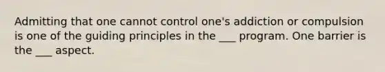 Admitting that one cannot control one's addiction or compulsion is one of the guiding principles in the ___ program. One barrier is the ___ aspect.