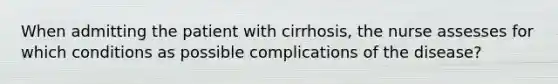 When admitting the patient with cirrhosis, the nurse assesses for which conditions as possible complications of the disease?